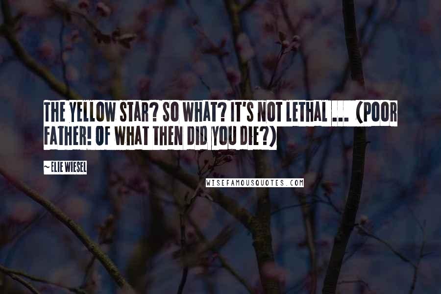 Elie Wiesel Quotes: The yellow star? So what? It's not lethal ... (Poor Father! Of what then did you die?)
