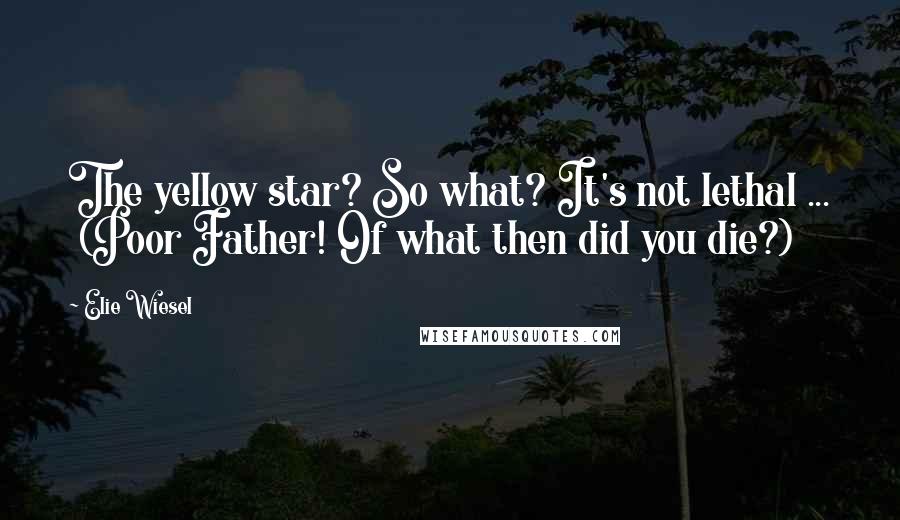 Elie Wiesel Quotes: The yellow star? So what? It's not lethal ... (Poor Father! Of what then did you die?)