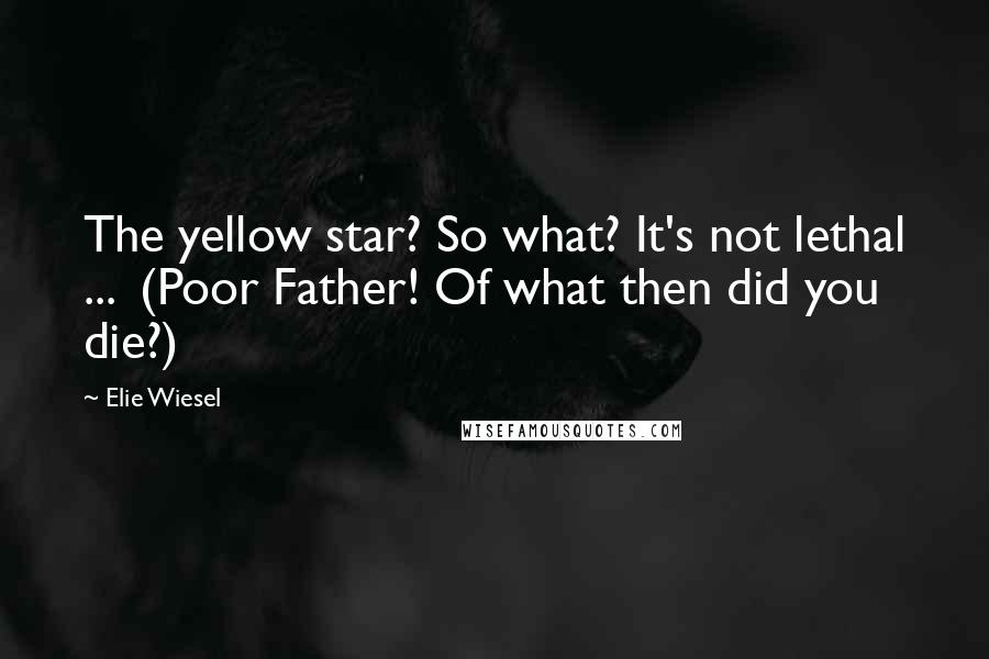 Elie Wiesel Quotes: The yellow star? So what? It's not lethal ... (Poor Father! Of what then did you die?)