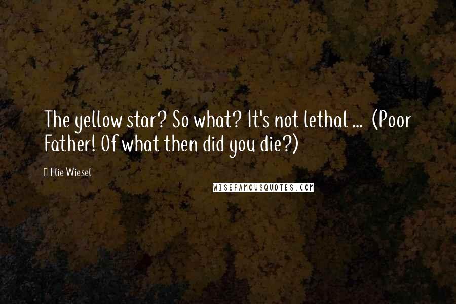 Elie Wiesel Quotes: The yellow star? So what? It's not lethal ... (Poor Father! Of what then did you die?)