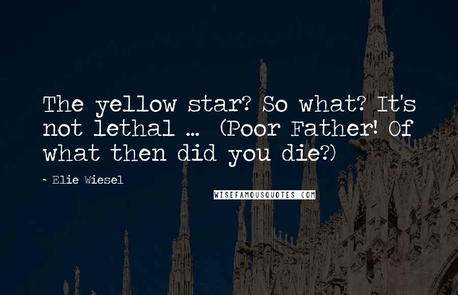 Elie Wiesel Quotes: The yellow star? So what? It's not lethal ... (Poor Father! Of what then did you die?)