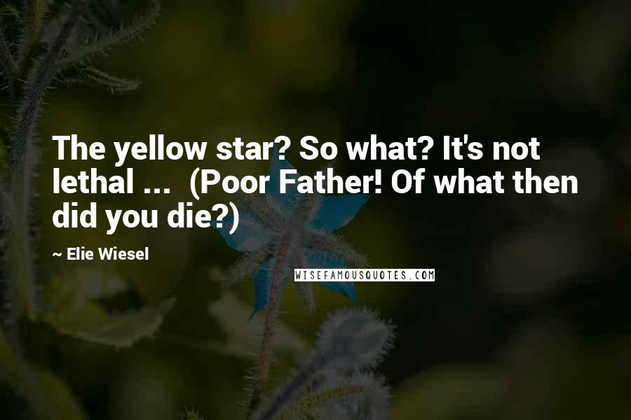 Elie Wiesel Quotes: The yellow star? So what? It's not lethal ... (Poor Father! Of what then did you die?)