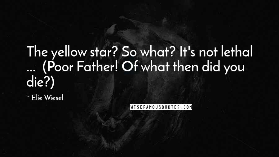 Elie Wiesel Quotes: The yellow star? So what? It's not lethal ... (Poor Father! Of what then did you die?)