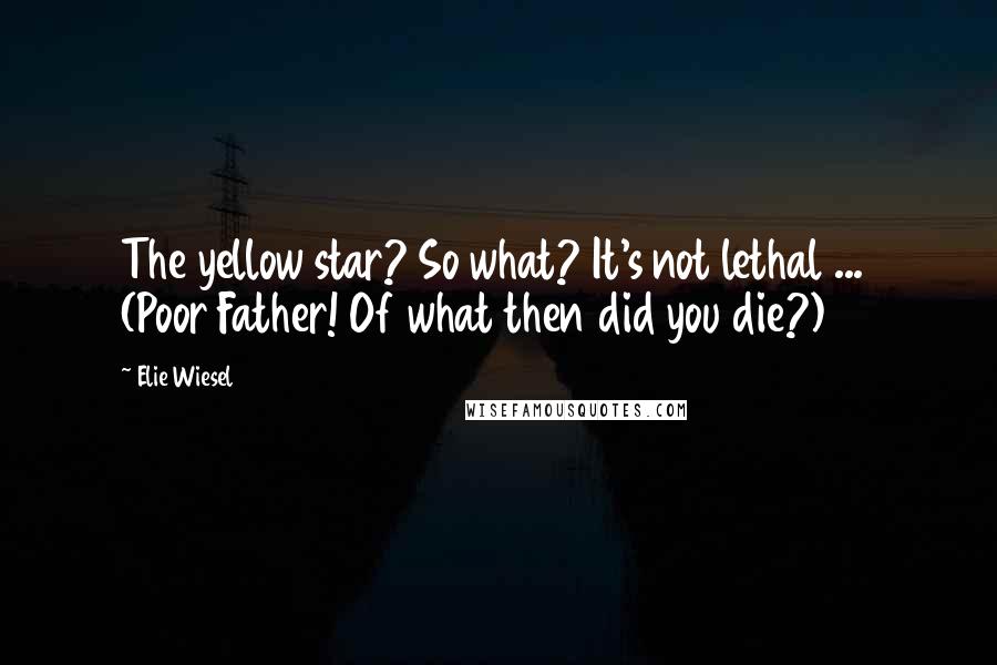Elie Wiesel Quotes: The yellow star? So what? It's not lethal ... (Poor Father! Of what then did you die?)