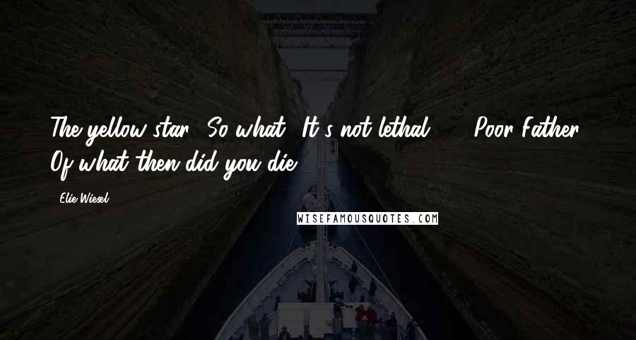 Elie Wiesel Quotes: The yellow star? So what? It's not lethal ... (Poor Father! Of what then did you die?)