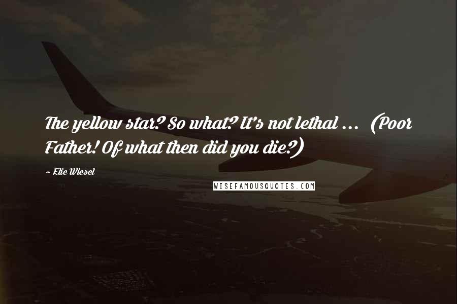 Elie Wiesel Quotes: The yellow star? So what? It's not lethal ... (Poor Father! Of what then did you die?)