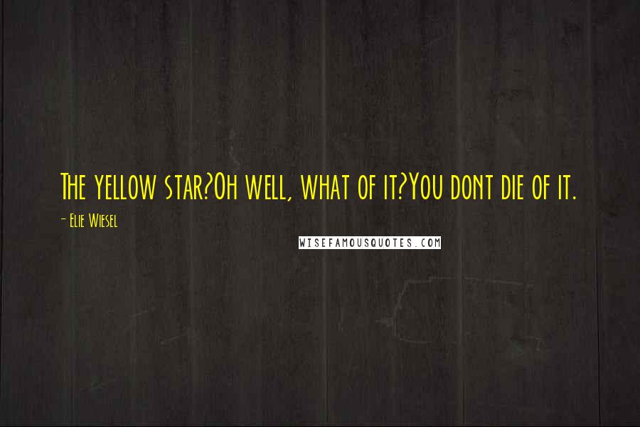 Elie Wiesel Quotes: The yellow star?Oh well, what of it?You dont die of it.