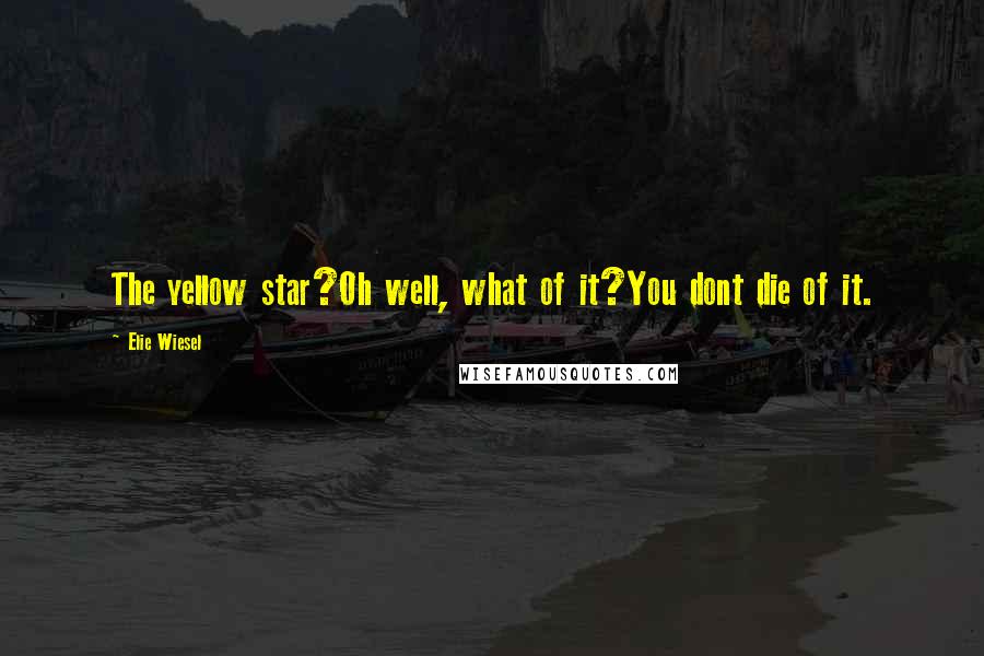 Elie Wiesel Quotes: The yellow star?Oh well, what of it?You dont die of it.