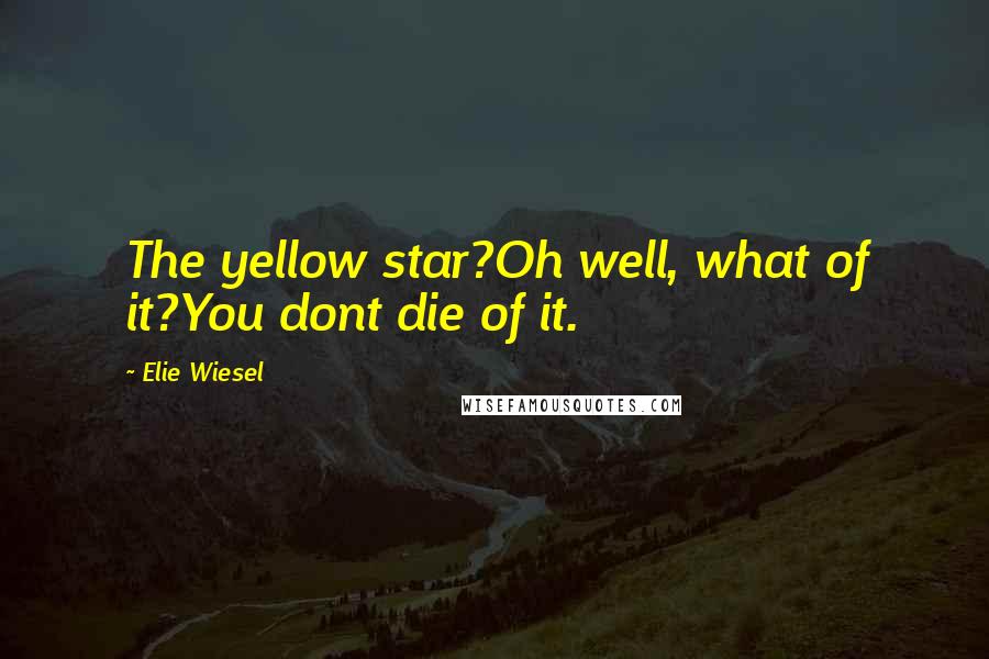 Elie Wiesel Quotes: The yellow star?Oh well, what of it?You dont die of it.