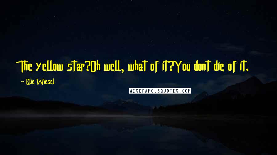 Elie Wiesel Quotes: The yellow star?Oh well, what of it?You dont die of it.