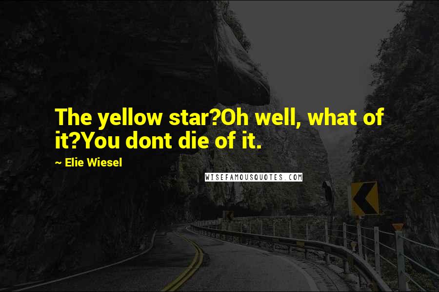 Elie Wiesel Quotes: The yellow star?Oh well, what of it?You dont die of it.