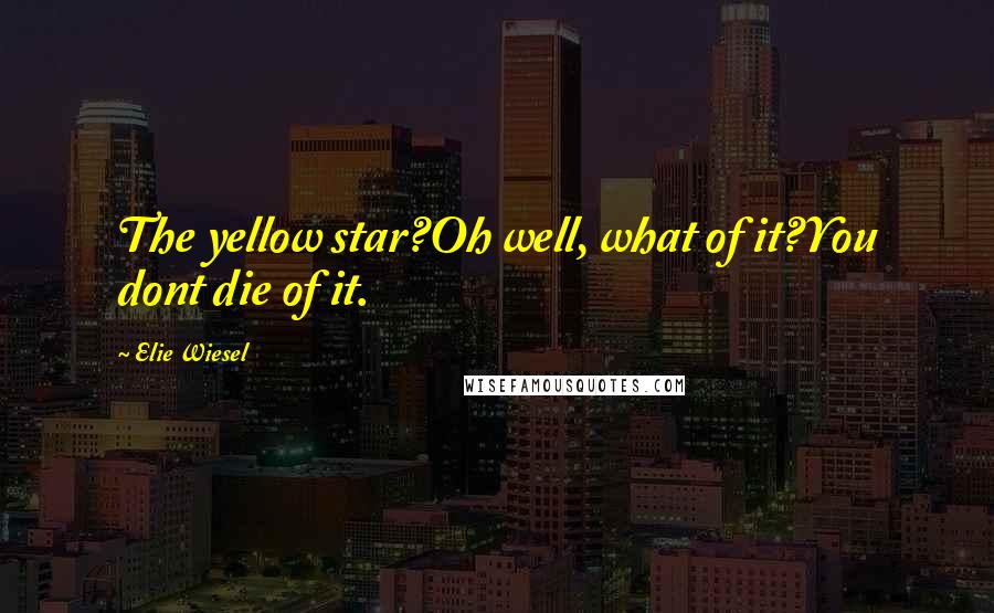 Elie Wiesel Quotes: The yellow star?Oh well, what of it?You dont die of it.