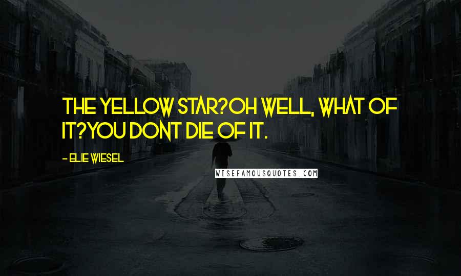 Elie Wiesel Quotes: The yellow star?Oh well, what of it?You dont die of it.