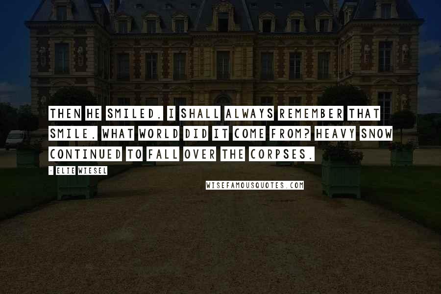 Elie Wiesel Quotes: Then he smiled. I shall always remember that smile. What world did it come from? Heavy snow continued to fall over the corpses.