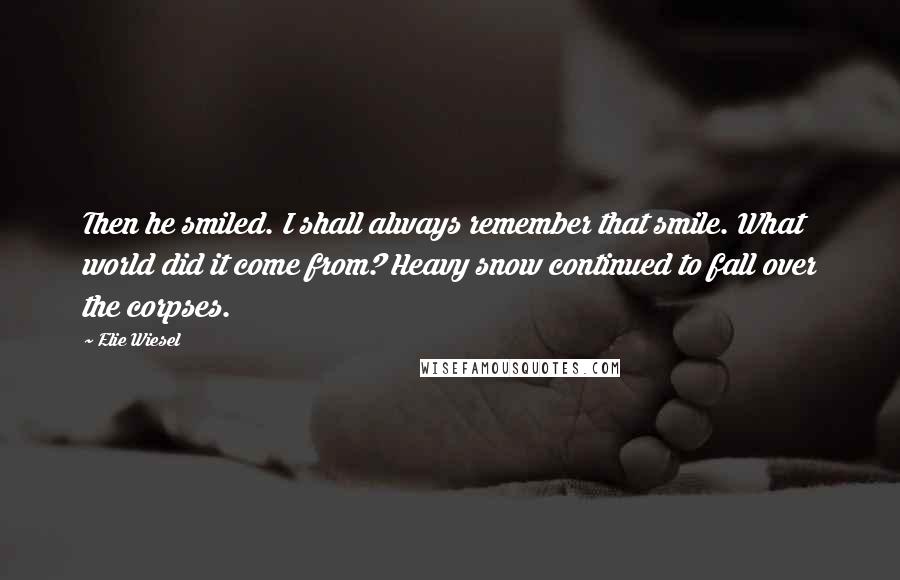 Elie Wiesel Quotes: Then he smiled. I shall always remember that smile. What world did it come from? Heavy snow continued to fall over the corpses.
