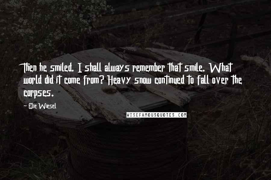 Elie Wiesel Quotes: Then he smiled. I shall always remember that smile. What world did it come from? Heavy snow continued to fall over the corpses.