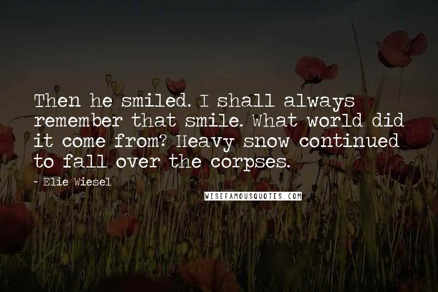 Elie Wiesel Quotes: Then he smiled. I shall always remember that smile. What world did it come from? Heavy snow continued to fall over the corpses.