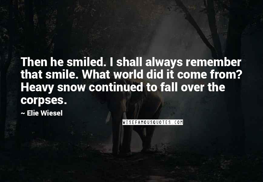 Elie Wiesel Quotes: Then he smiled. I shall always remember that smile. What world did it come from? Heavy snow continued to fall over the corpses.