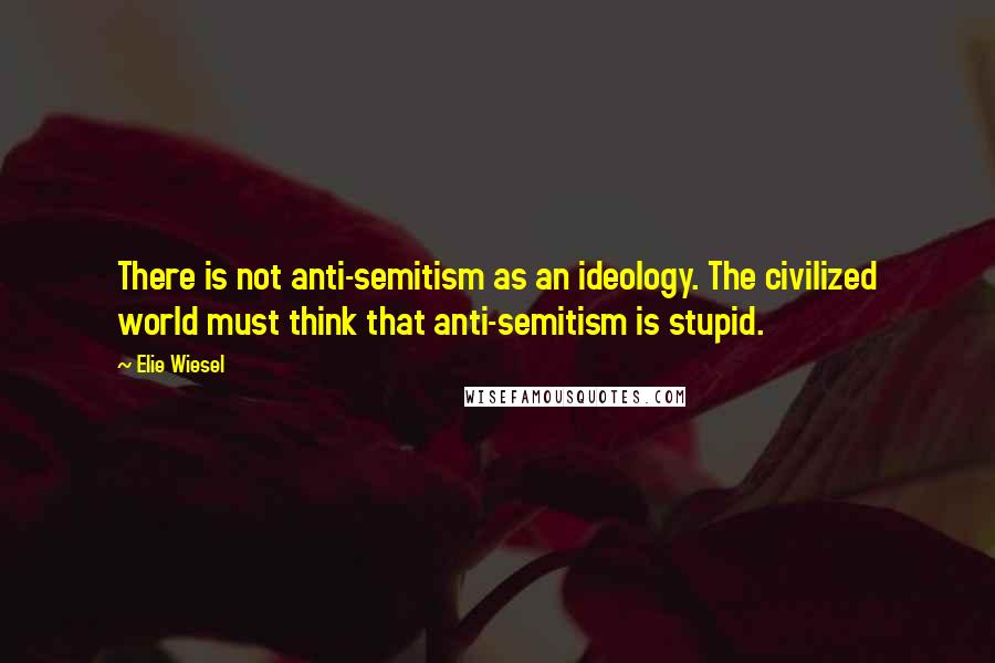 Elie Wiesel Quotes: There is not anti-semitism as an ideology. The civilized world must think that anti-semitism is stupid.