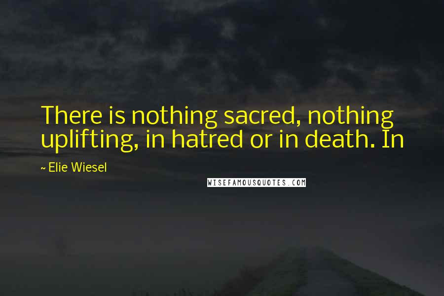 Elie Wiesel Quotes: There is nothing sacred, nothing uplifting, in hatred or in death. In