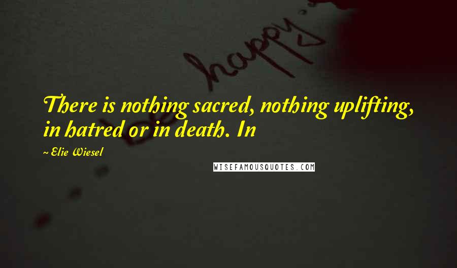 Elie Wiesel Quotes: There is nothing sacred, nothing uplifting, in hatred or in death. In