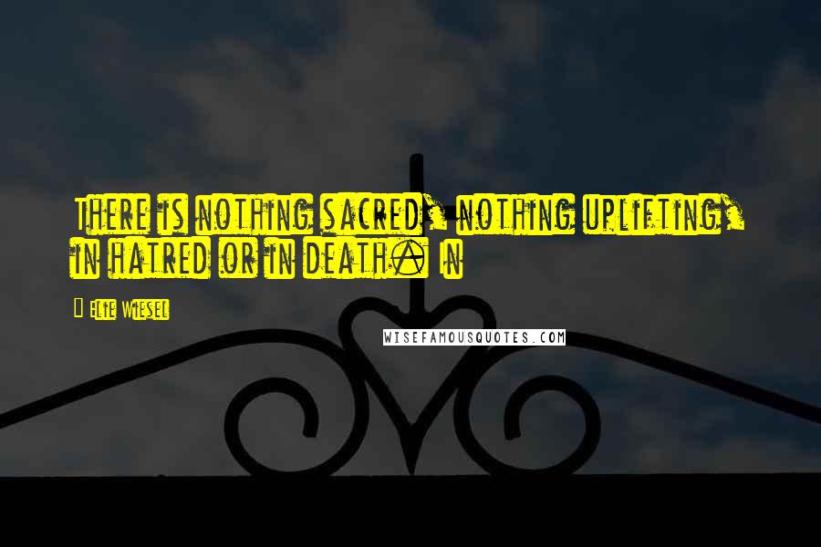 Elie Wiesel Quotes: There is nothing sacred, nothing uplifting, in hatred or in death. In