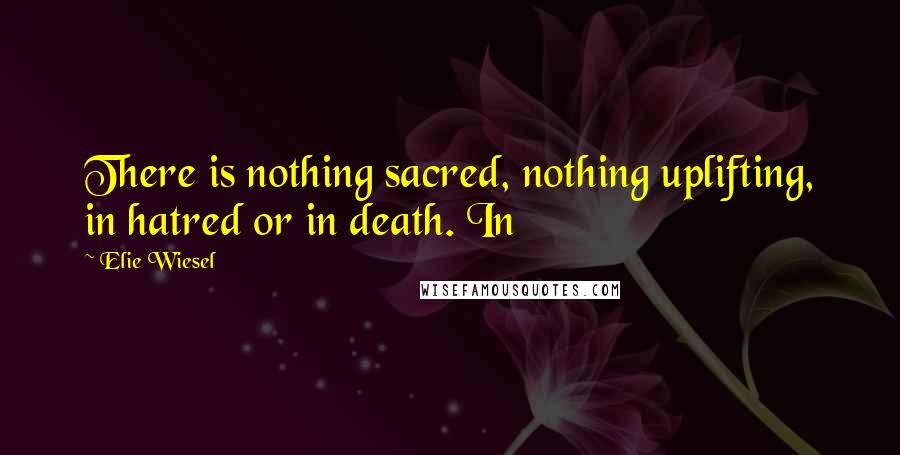 Elie Wiesel Quotes: There is nothing sacred, nothing uplifting, in hatred or in death. In