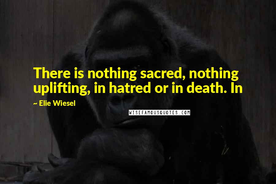 Elie Wiesel Quotes: There is nothing sacred, nothing uplifting, in hatred or in death. In