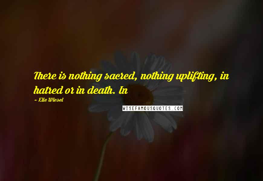 Elie Wiesel Quotes: There is nothing sacred, nothing uplifting, in hatred or in death. In