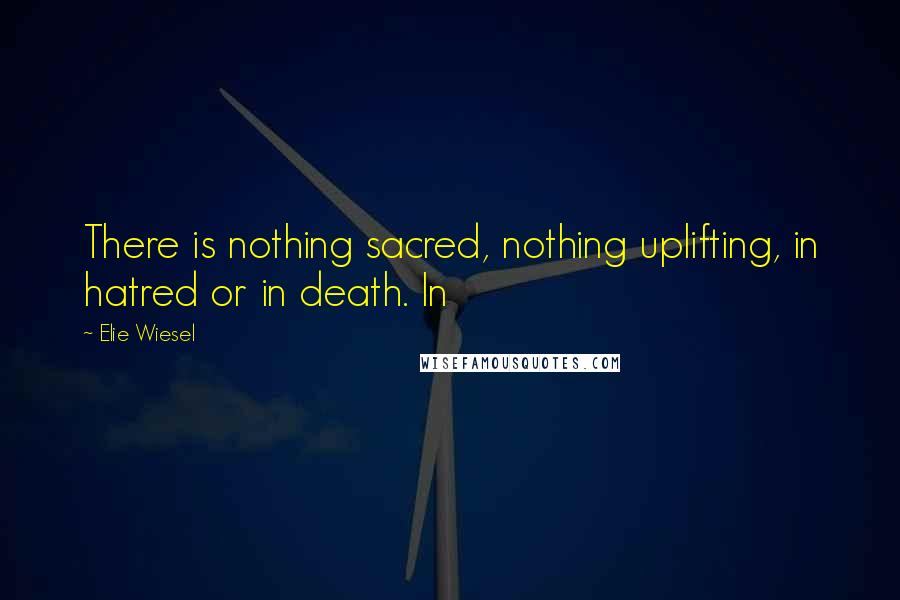 Elie Wiesel Quotes: There is nothing sacred, nothing uplifting, in hatred or in death. In