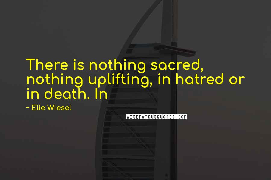 Elie Wiesel Quotes: There is nothing sacred, nothing uplifting, in hatred or in death. In