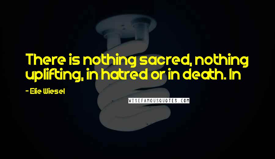 Elie Wiesel Quotes: There is nothing sacred, nothing uplifting, in hatred or in death. In