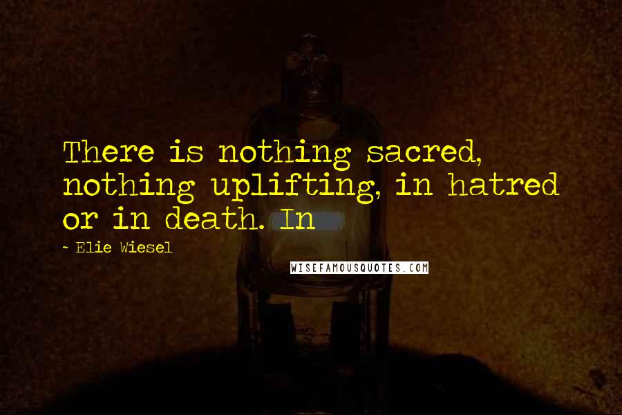 Elie Wiesel Quotes: There is nothing sacred, nothing uplifting, in hatred or in death. In