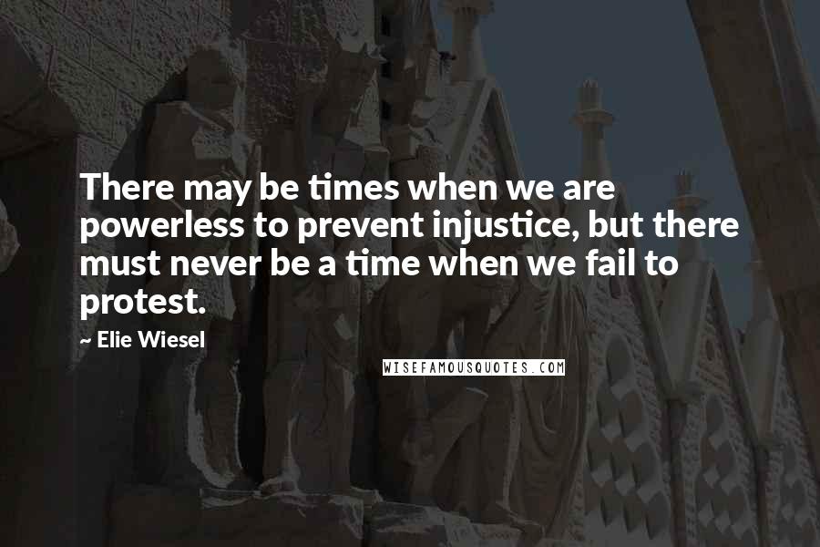 Elie Wiesel Quotes: There may be times when we are powerless to prevent injustice, but there must never be a time when we fail to protest.