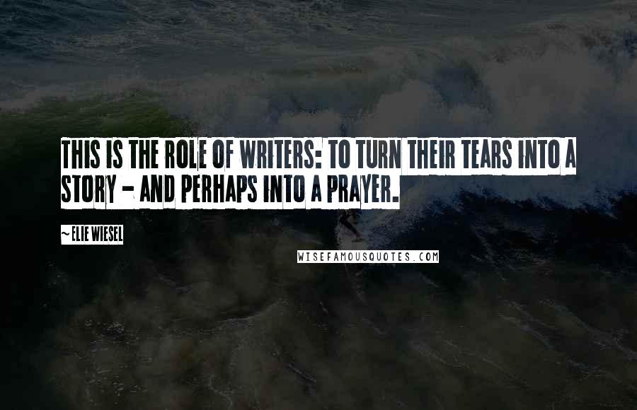 Elie Wiesel Quotes: This is the role of writers: to turn their tears into a story - and perhaps into a prayer.