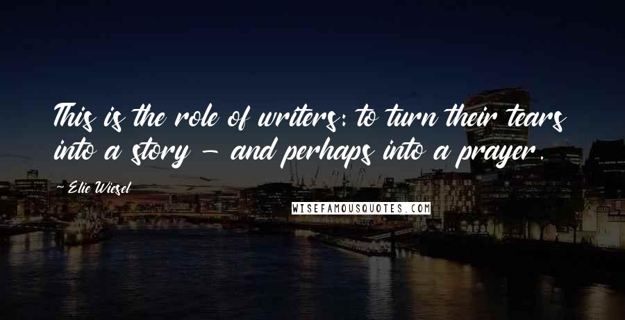 Elie Wiesel Quotes: This is the role of writers: to turn their tears into a story - and perhaps into a prayer.