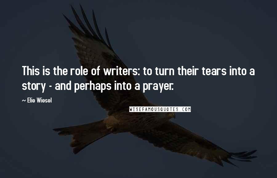 Elie Wiesel Quotes: This is the role of writers: to turn their tears into a story - and perhaps into a prayer.