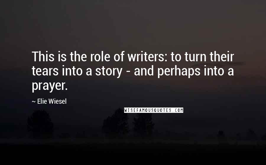 Elie Wiesel Quotes: This is the role of writers: to turn their tears into a story - and perhaps into a prayer.