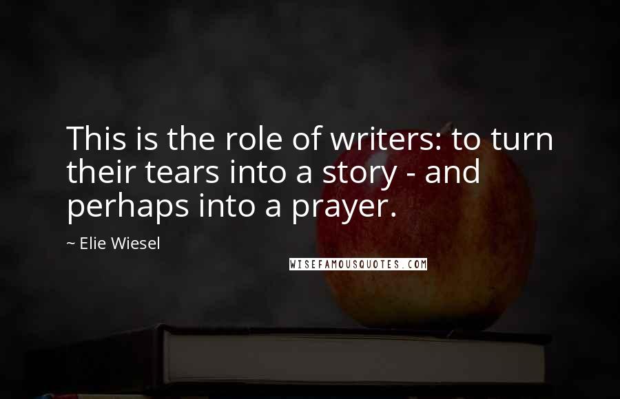 Elie Wiesel Quotes: This is the role of writers: to turn their tears into a story - and perhaps into a prayer.