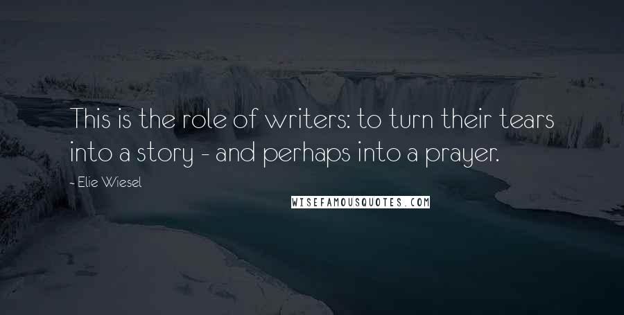 Elie Wiesel Quotes: This is the role of writers: to turn their tears into a story - and perhaps into a prayer.