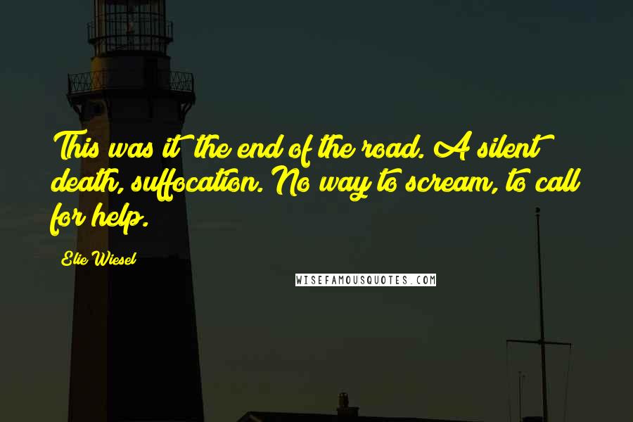 Elie Wiesel Quotes: This was it; the end of the road. A silent death, suffocation. No way to scream, to call for help.