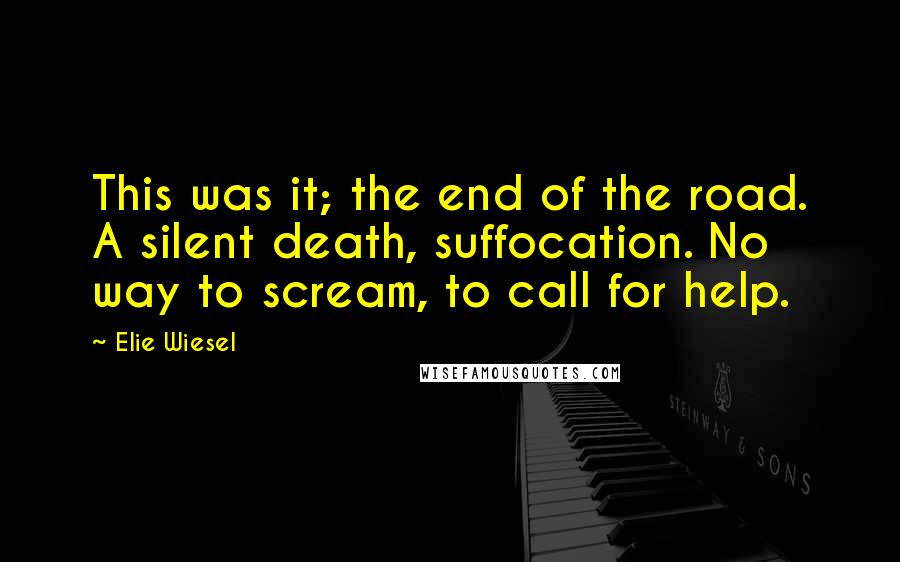 Elie Wiesel Quotes: This was it; the end of the road. A silent death, suffocation. No way to scream, to call for help.