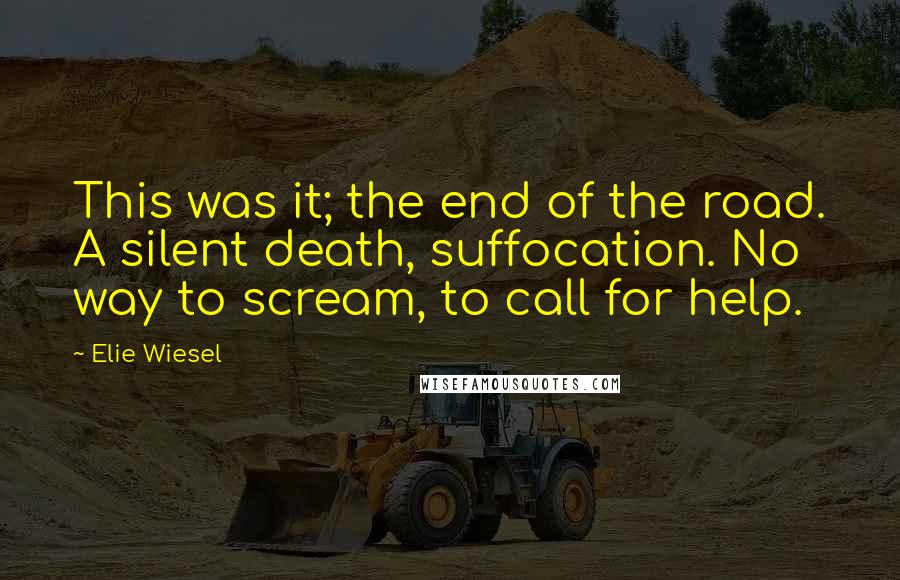 Elie Wiesel Quotes: This was it; the end of the road. A silent death, suffocation. No way to scream, to call for help.