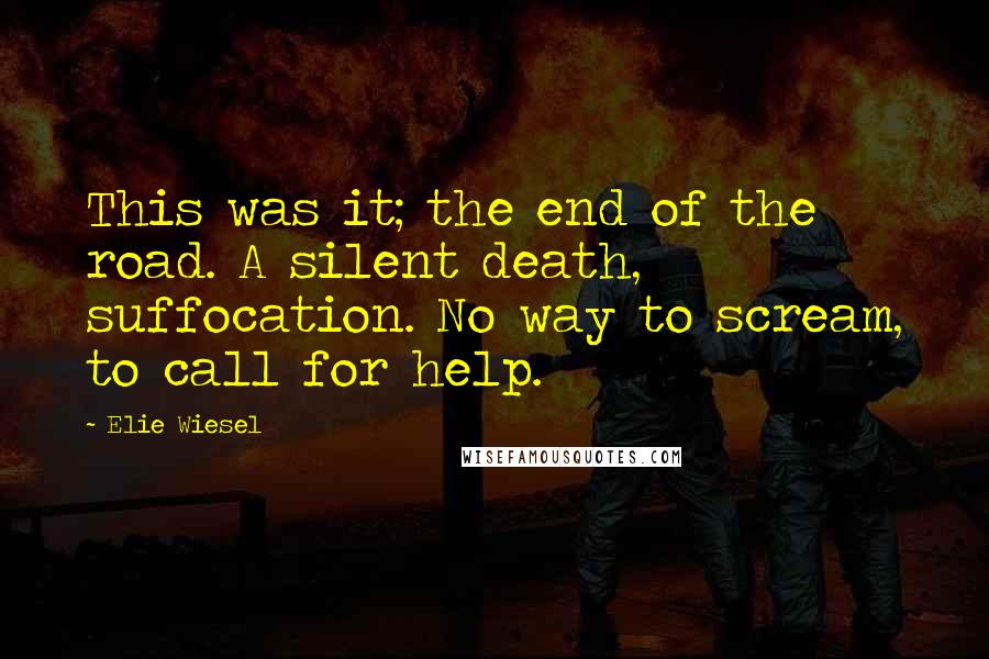 Elie Wiesel Quotes: This was it; the end of the road. A silent death, suffocation. No way to scream, to call for help.