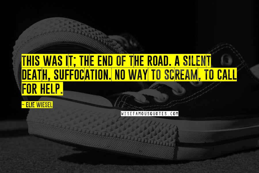 Elie Wiesel Quotes: This was it; the end of the road. A silent death, suffocation. No way to scream, to call for help.