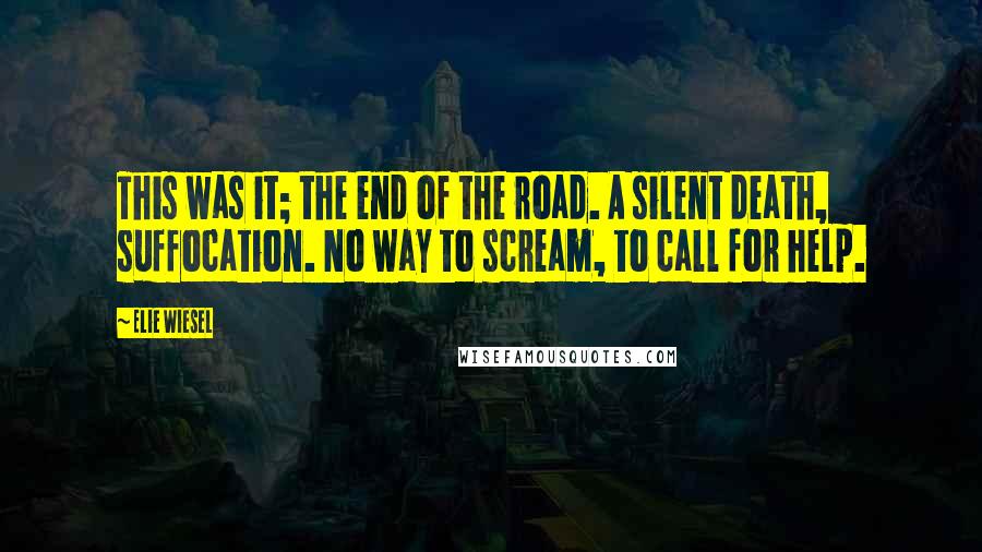 Elie Wiesel Quotes: This was it; the end of the road. A silent death, suffocation. No way to scream, to call for help.