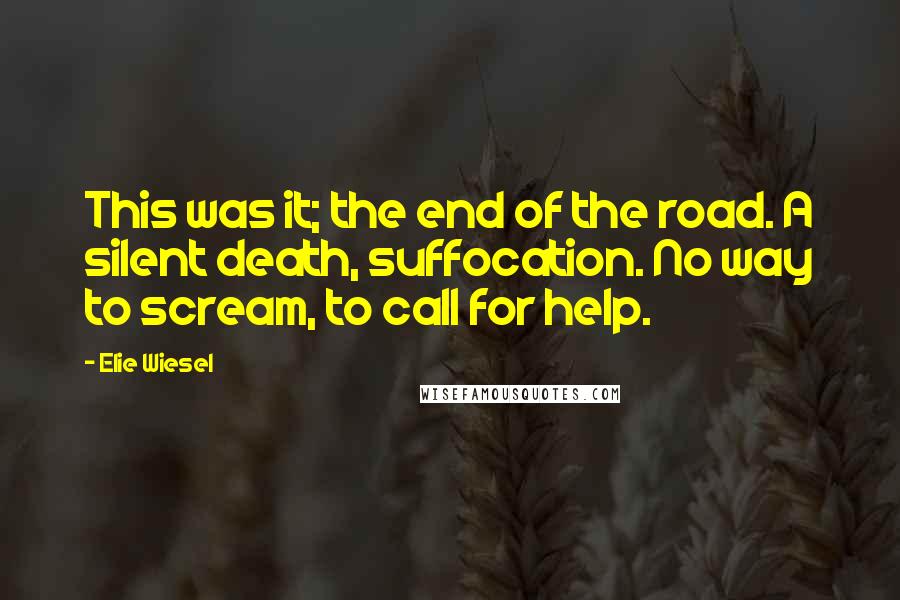 Elie Wiesel Quotes: This was it; the end of the road. A silent death, suffocation. No way to scream, to call for help.