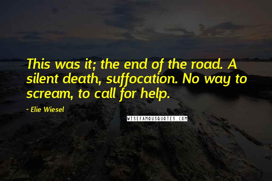 Elie Wiesel Quotes: This was it; the end of the road. A silent death, suffocation. No way to scream, to call for help.