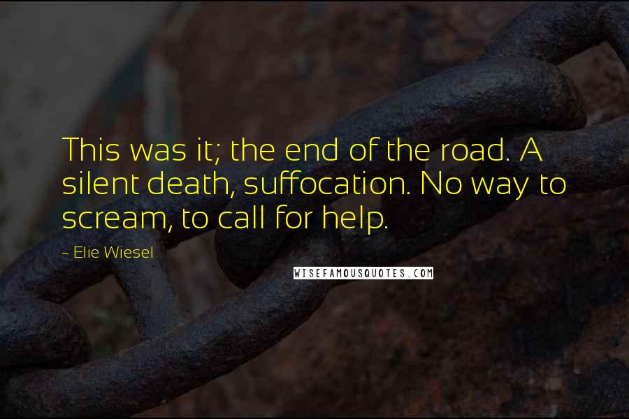 Elie Wiesel Quotes: This was it; the end of the road. A silent death, suffocation. No way to scream, to call for help.