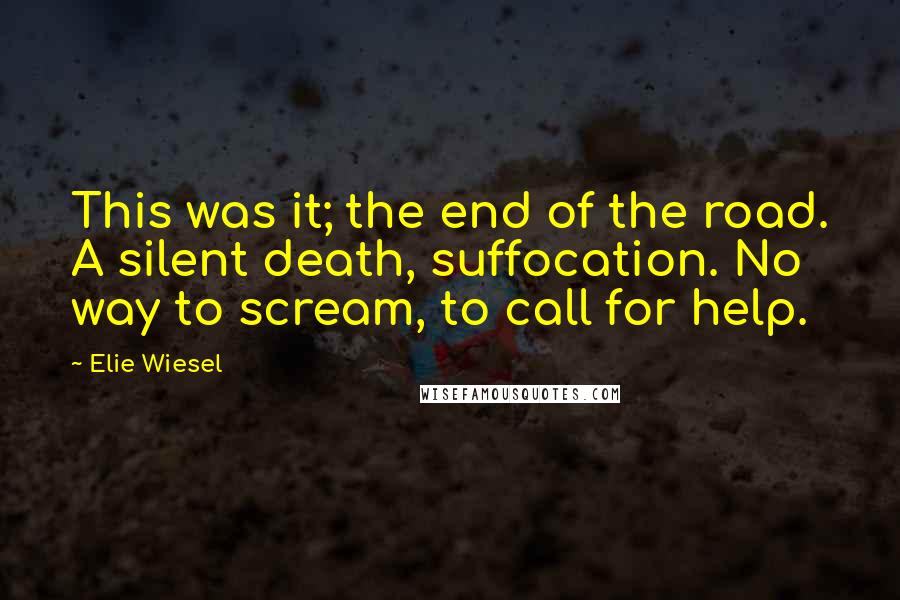 Elie Wiesel Quotes: This was it; the end of the road. A silent death, suffocation. No way to scream, to call for help.